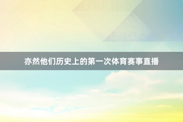 亦然他们历史上的第一次体育赛事直播