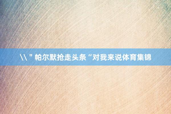 \＂帕尔默抢走头条“对我来说体育集锦