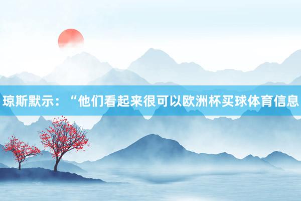 琼斯默示：“他们看起来很可以欧洲杯买球体育信息