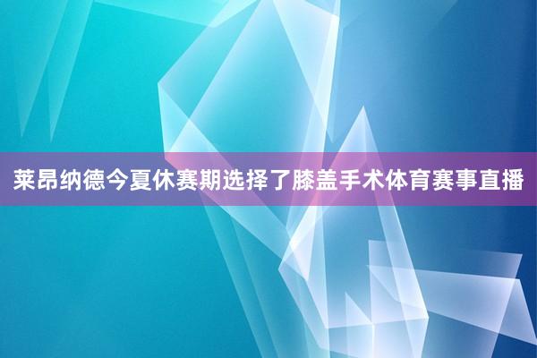 莱昂纳德今夏休赛期选择了膝盖手术体育赛事直播