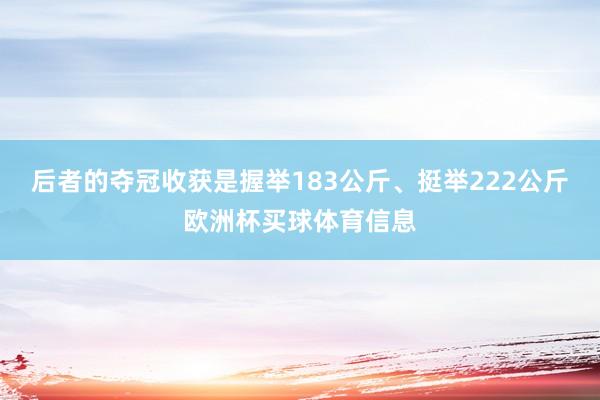 后者的夺冠收获是握举183公斤、挺举222公斤欧洲杯买球体育信息