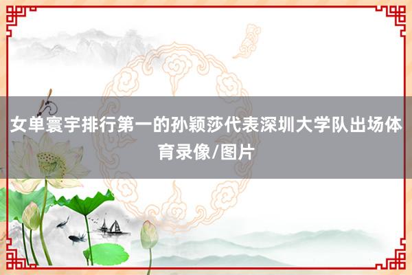 女单寰宇排行第一的孙颖莎代表深圳大学队出场体育录像/图片