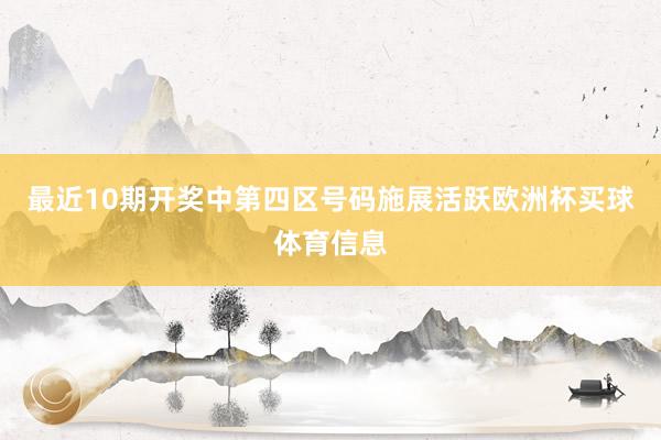 最近10期开奖中第四区号码施展活跃欧洲杯买球体育信息