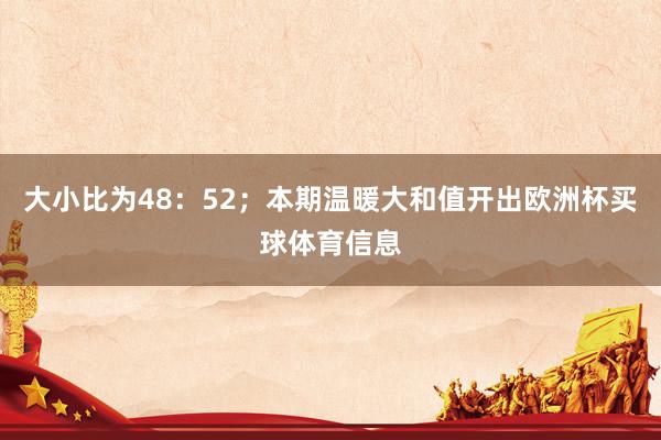 大小比为48：52；本期温暖大和值开出欧洲杯买球体育信息