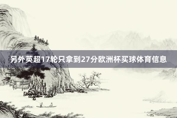另外英超17轮只拿到27分欧洲杯买球体育信息