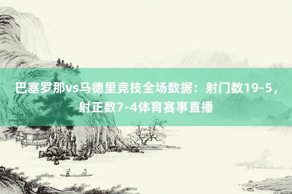 巴塞罗那vs马德里竞技全场数据：射门数19-5，射正数7-4体育赛事直播