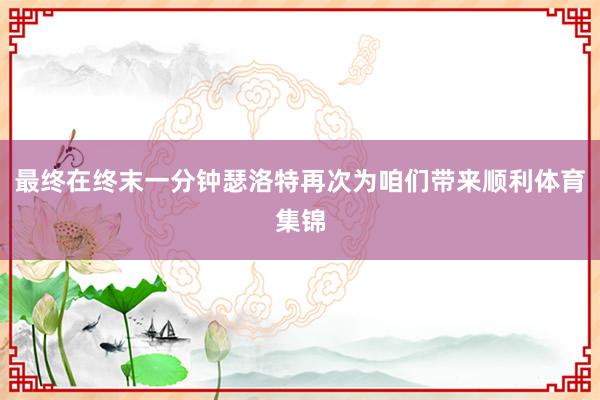 最终在终末一分钟瑟洛特再次为咱们带来顺利体育集锦