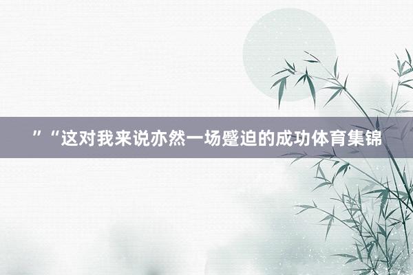 ”“这对我来说亦然一场蹙迫的成功体育集锦