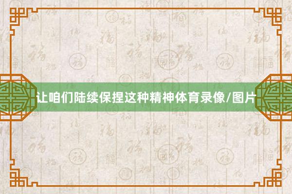 让咱们陆续保捏这种精神体育录像/图片