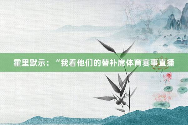 霍里默示：“我看他们的替补席体育赛事直播