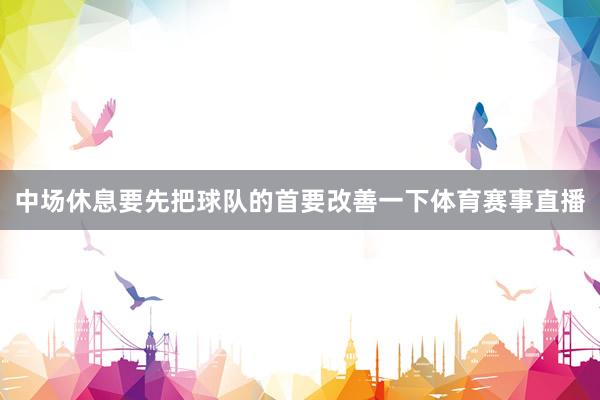 中场休息要先把球队的首要改善一下体育赛事直播