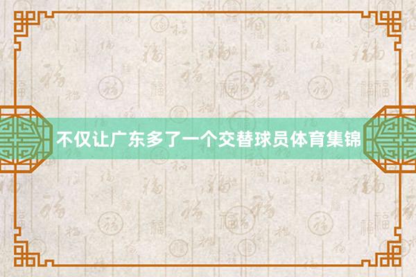 不仅让广东多了一个交替球员体育集锦