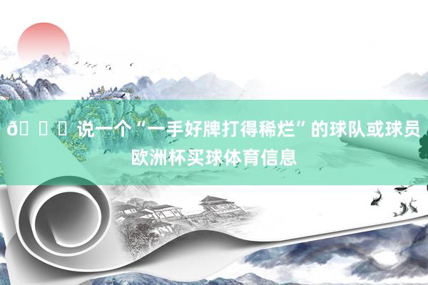 👀说一个“一手好牌打得稀烂”的球队或球员欧洲杯买球体育信息