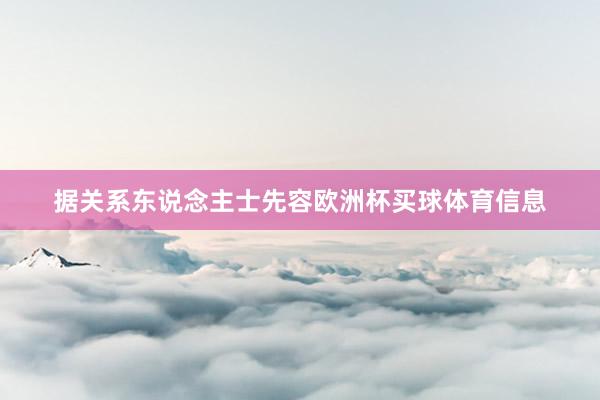 据关系东说念主士先容欧洲杯买球体育信息