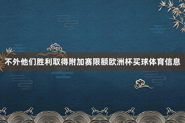 不外他们胜利取得附加赛限额欧洲杯买球体育信息
