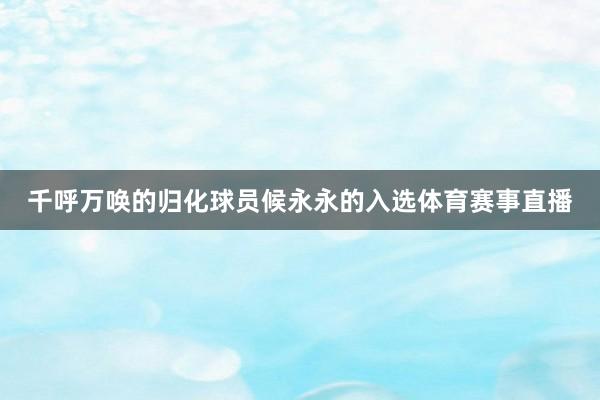 千呼万唤的归化球员候永永的入选体育赛事直播