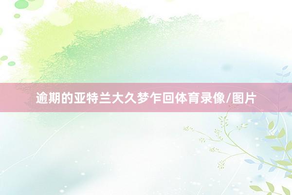 逾期的亚特兰大久梦乍回体育录像/图片