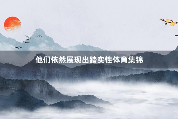 他们依然展现出踏实性体育集锦