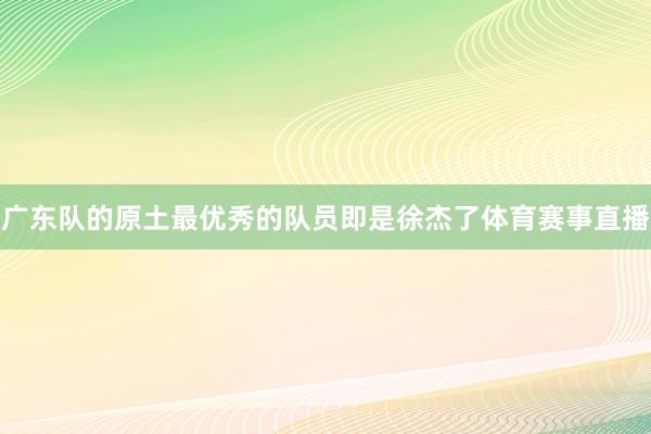 广东队的原土最优秀的队员即是徐杰了体育赛事直播