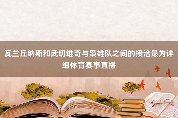 瓦兰丘纳斯和武切维奇与枭雄队之间的接洽最为详细体育赛事直播