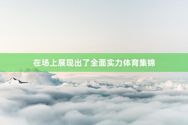 在场上展现出了全面实力体育集锦