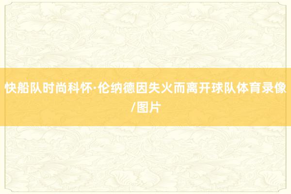 快船队时尚科怀·伦纳德因失火而离开球队体育录像/图片