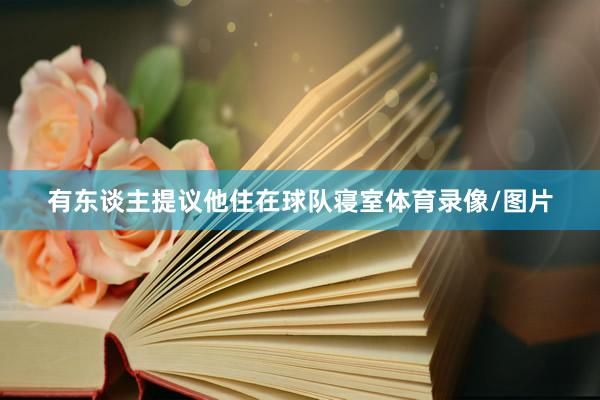 有东谈主提议他住在球队寝室体育录像/图片