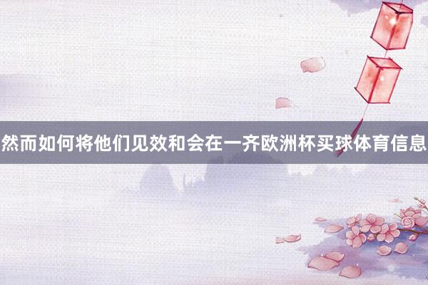 然而如何将他们见效和会在一齐欧洲杯买球体育信息
