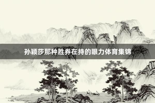 孙颖莎那种胜券在持的眼力体育集锦