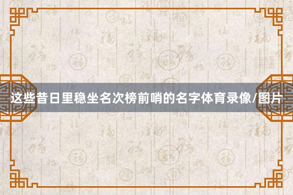 这些昔日里稳坐名次榜前哨的名字体育录像/图片
