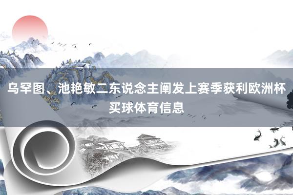 乌罕图、池艳敏二东说念主阐发上赛季获利欧洲杯买球体育信息