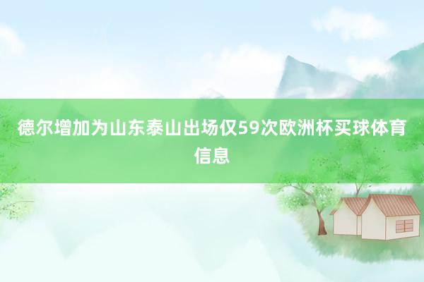 德尔增加为山东泰山出场仅59次欧洲杯买球体育信息