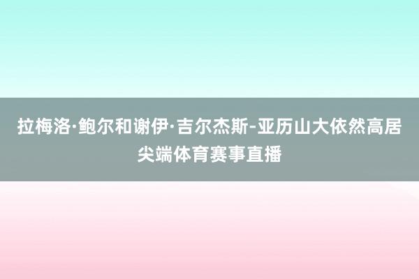 拉梅洛·鲍尔和谢伊·吉尔杰斯-亚历山大依然高居尖端体育赛事直播