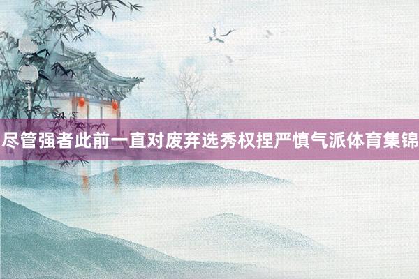 尽管强者此前一直对废弃选秀权捏严慎气派体育集锦