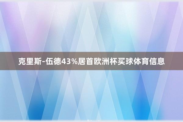 克里斯-伍德43%居首欧洲杯买球体育信息