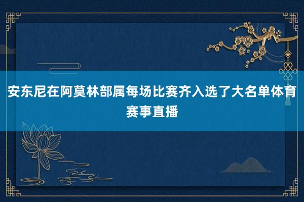 安东尼在阿莫林部属每场比赛齐入选了大名单体育赛事直播