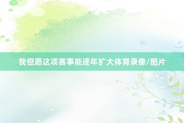 我但愿这项赛事能逐年扩大体育录像/图片