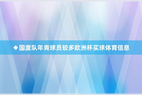 ◆国度队年青球员较多欧洲杯买球体育信息