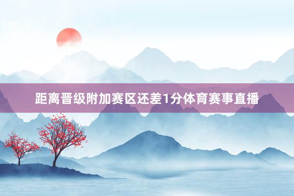 距离晋级附加赛区还差1分体育赛事直播