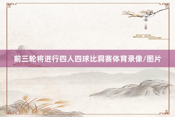 前三轮将进行四人四球比洞赛体育录像/图片
