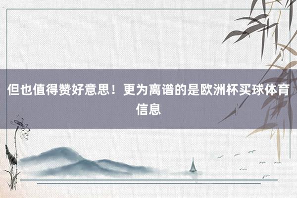 但也值得赞好意思！更为离谱的是欧洲杯买球体育信息