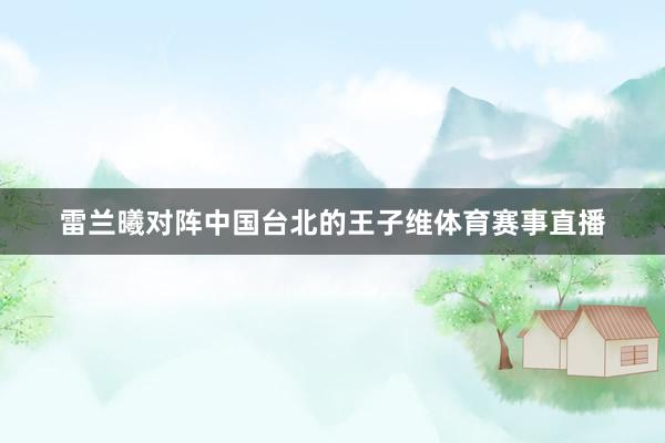 雷兰曦对阵中国台北的王子维体育赛事直播