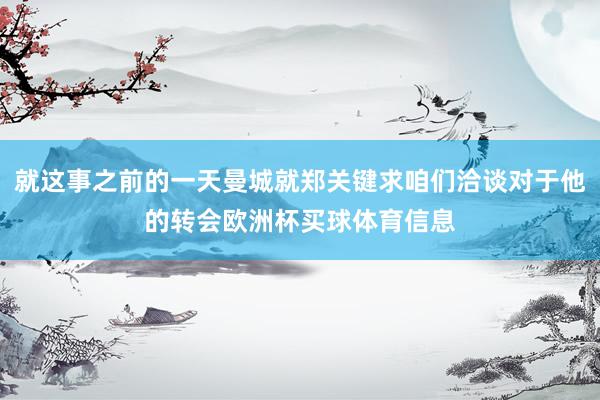 就这事之前的一天曼城就郑关键求咱们洽谈对于他的转会欧洲杯买球体育信息