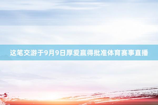 这笔交游于9月9日厚爱赢得批准体育赛事直播