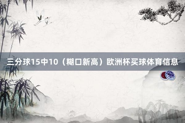 三分球15中10（糊口新高）欧洲杯买球体育信息