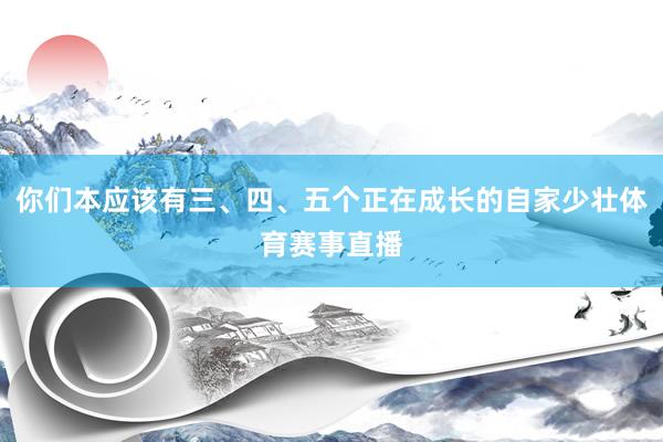 你们本应该有三、四、五个正在成长的自家少壮体育赛事直播