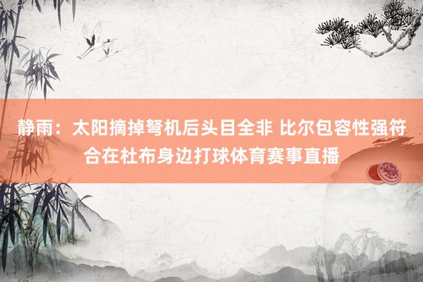 静雨：太阳摘掉弩机后头目全非 比尔包容性强符合在杜布身边打球体育赛事直播