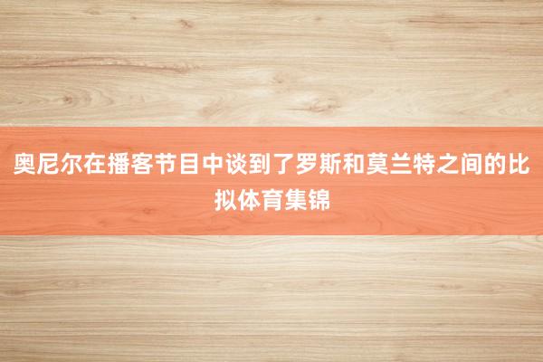 奥尼尔在播客节目中谈到了罗斯和莫兰特之间的比拟体育集锦