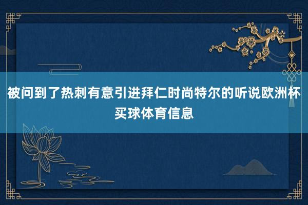被问到了热刺有意引进拜仁时尚特尔的听说欧洲杯买球体育信息