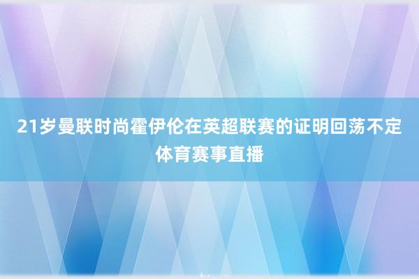 21岁曼联时尚霍伊伦在英超联赛的证明回荡不定体育赛事直播